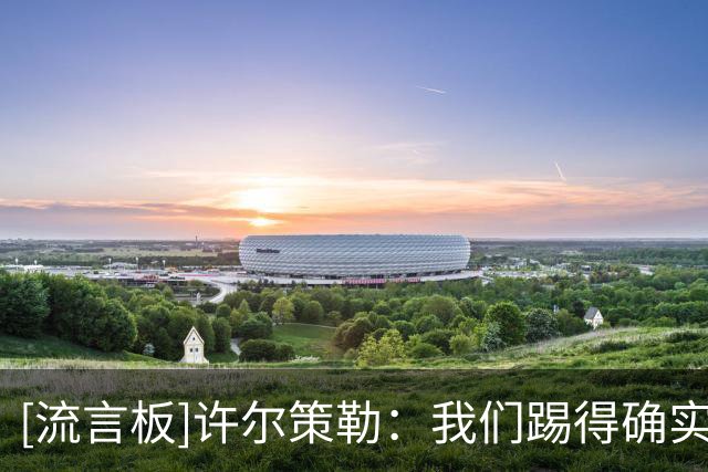 [流言板]许尔策勒：我们踢得确实不好；注意力得集中在利物浦了